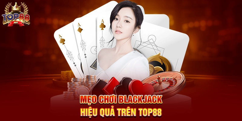 Mẹo Chơi Blackjack Hiệu Quả Trên Top88