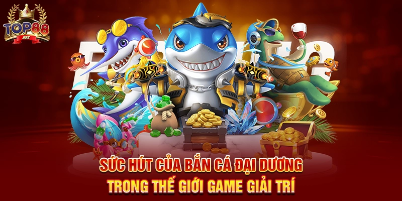 Bắn Cá Đại Dương Top88 Khám Phá Thế Giới Biển Sâu Hấp Dẫn Sức Hút Của Bắn Cá Đại Dương Trong Thế Giới Game Giải Trí