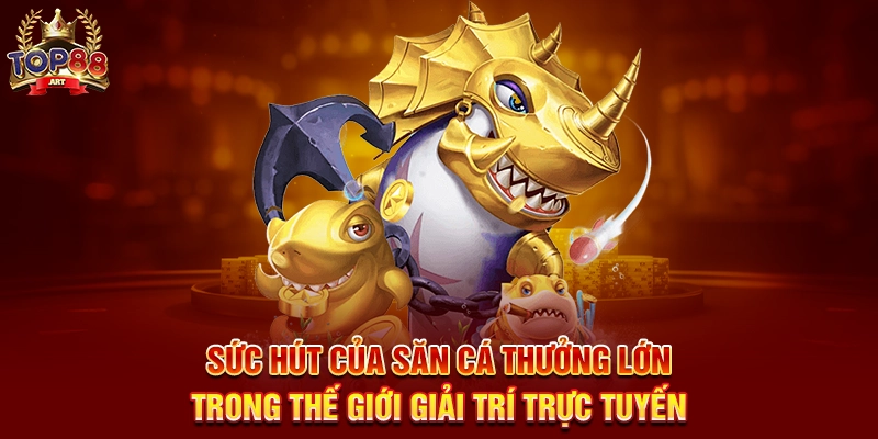 Sức Hút Của Săn Cá Thưởng Lớn Top88 Trong Thế Giới Giải Trí Trực Tuyến