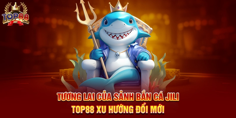 Sảnh Bắn Cá JILI Top88 Khám Phá Đại Dương Với Siêu Phẩm Đổi Thưởng Tương Lai Của Sảnh Bắn Cá JILI Top88 Xu Hướng Đổi Mới